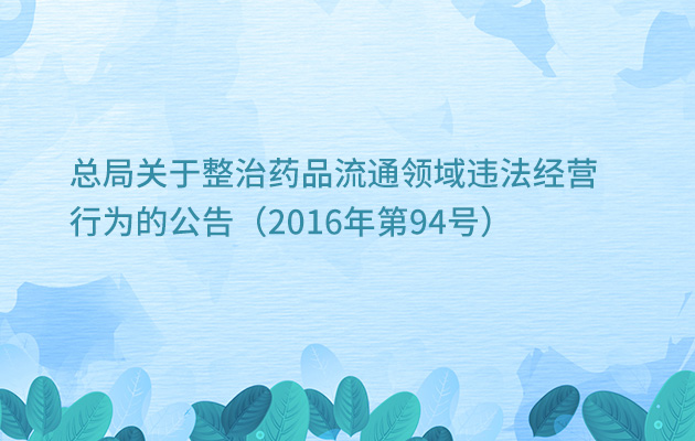 总局关于整治药品流通领域违法经营行为的公告（2016年第94号）